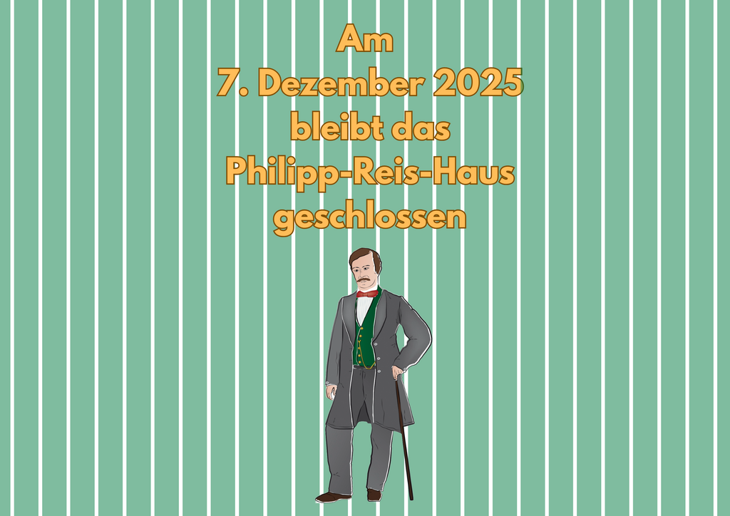 Der Hintergrund besteht aus blassen grünen Streifen auf weißem Untergrund. Mittig oben steht: „Am 7. Dezember 2025 bleibt das Philipp-Reis-Haus geschlossen. Unter der Schrift ist eine Zeichnung von Philipp Reis, mit Frack, grüner Weste und roter Fliege, wie er sich auf einen Gehstock stützt